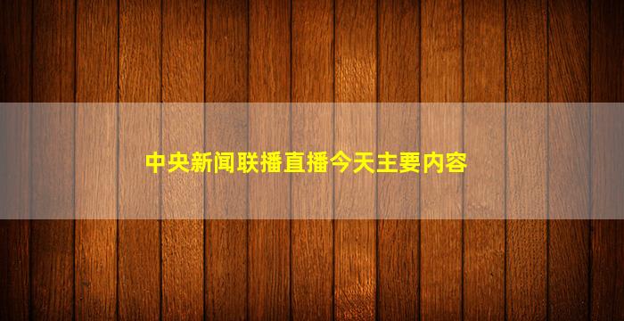 中央新闻联播直播今天主要内容