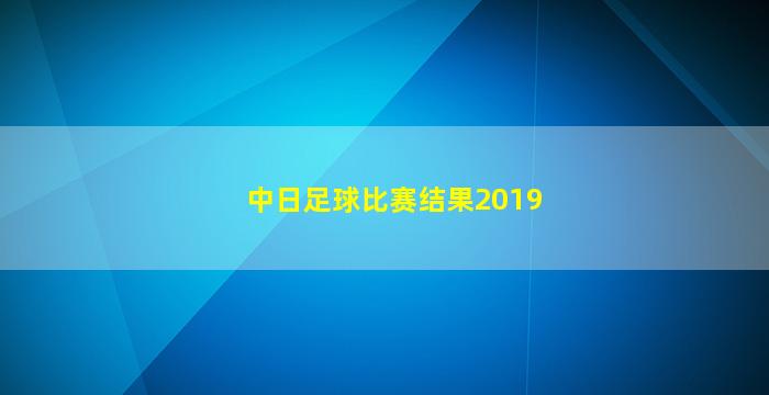 中日足球比赛结果2019