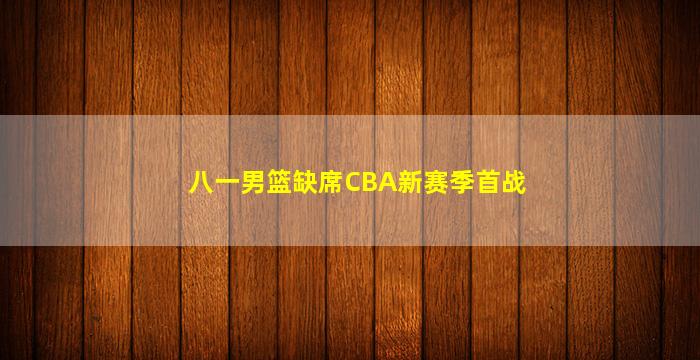 八一男篮缺席CBA新赛季首战