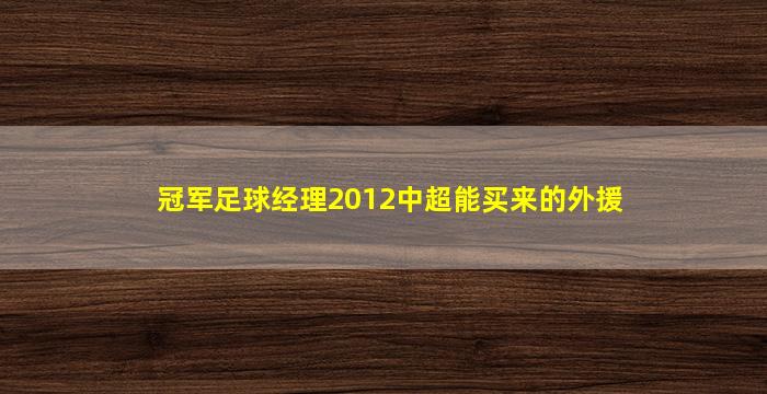 冠军足球经理2012中超能买来的外援