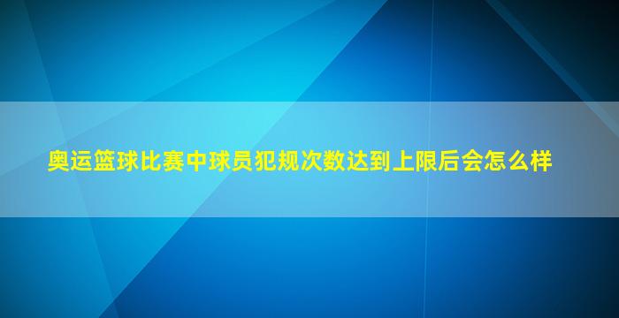 奥运篮球比赛中球员犯规次数达到上限后会怎么样