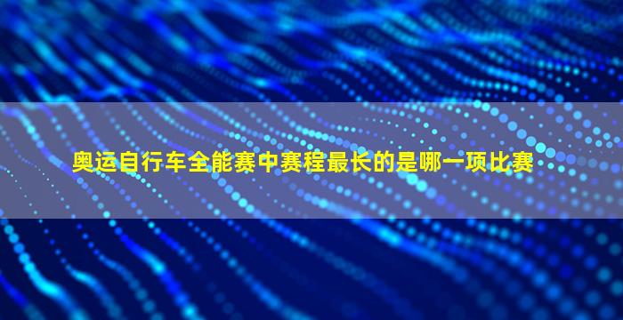 奥运自行车全能赛中赛程最长的是哪一项比赛