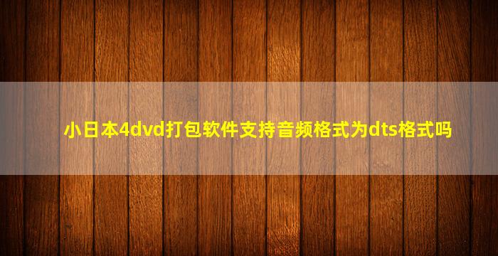 小日本4dvd打包软件支持音频格式为dts格式吗