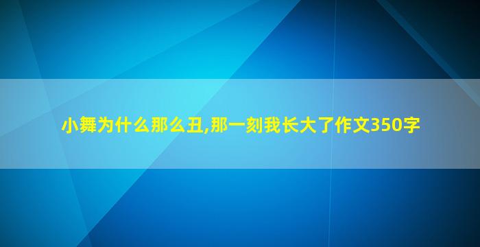 小舞为什么那么丑,那一刻我长大了作文350字