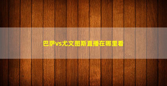 巴萨vs尤文图斯直播在哪里看