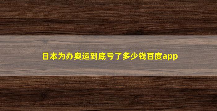 日本为办奥运到底亏了多少钱百度app