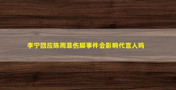 李宁回应陈雨菲伤脚事件会影响代言人吗