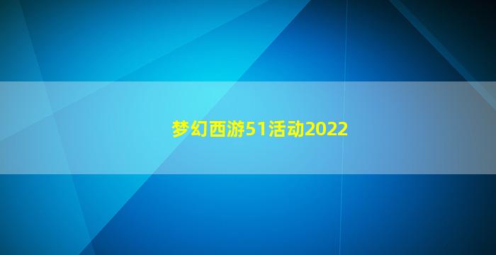 梦幻西游51活动2022