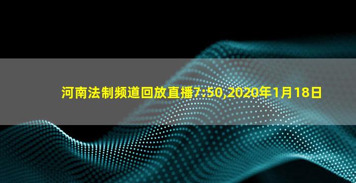 河南法制频道回放直播7:50,2020年1月18日