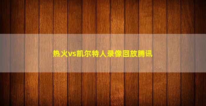 热火vs凯尔特人录像回放腾讯