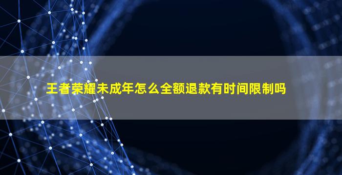 王者荣耀未成年怎么全额退款有时间限制吗