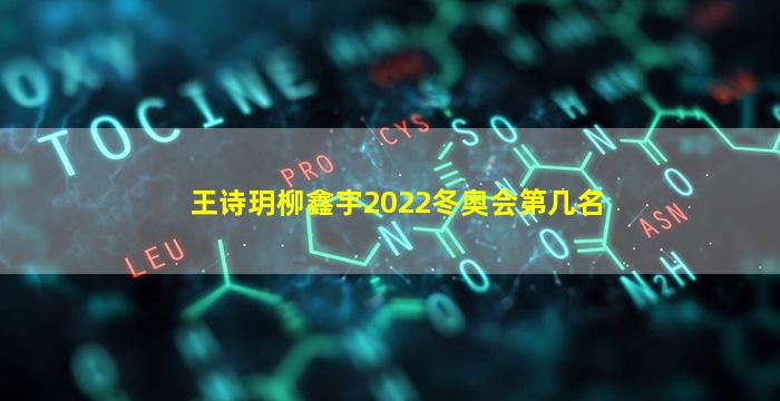 王诗玥柳鑫宇2022冬奥会第几名