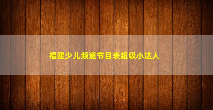 福建少儿频道节目表超级小达人