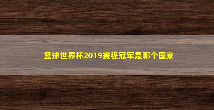 篮球世界杯2019赛程冠军是哪个国家