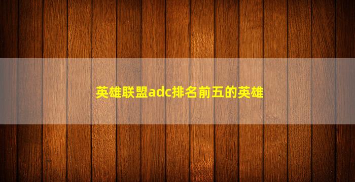 英雄联盟adc排名前五的英雄