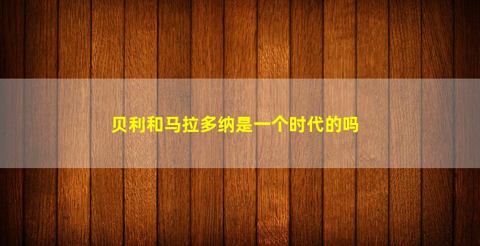 贝利和马拉多纳是一个时代的吗