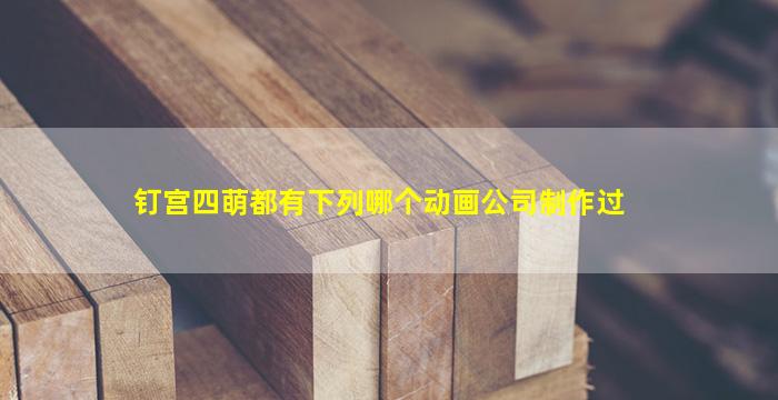 钉宫四萌都有下列哪个动画公司制作过