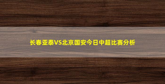 长春亚泰VS北京国安今日中超比赛分析