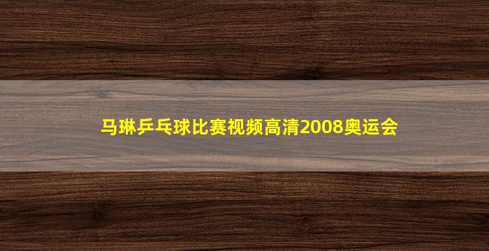 马琳乒乓球比赛视频高清2008奥运会